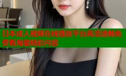 日本成人视频在线播放平台高清流畅免费看海量精彩内容