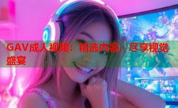 GAV成人视频：精选内容，尽享视觉盛宴