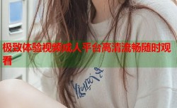 极致体验视频成人平台高清流畅随时观看