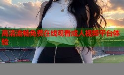 高清流畅免费在线观看成人视频平台体验