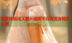 极致体验成人看片视频平台高清流畅随心看