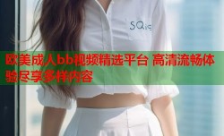 欧美成人bb视频精选平台 高清流畅体验尽享多样内容