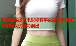 欧美在线成人电影视频平台高清无限畅享顶级女优精彩演出