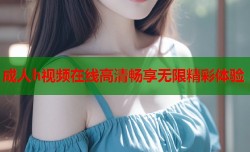 成人h视频在线高清畅享无限精彩体验