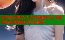国产麻豆成AV人片在线播放平台 高清流畅免费观看社交互动体验