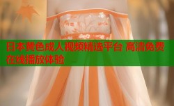 日本黄色成人视频精选平台 高清免费在线播放体验