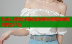色成人视频全网高清免费在线播放短视频聚合平台