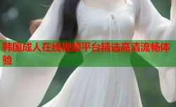 韩国成人在线视频平台精选高清流畅体验