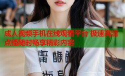 成人视频手机在线观看平台 极速高清点播随时畅享精彩内容
