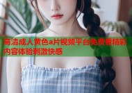 高清成人黄色a片视频平台免费看精彩内容体验刺激快感