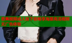 香蕉视频成人版下载畅享海量高清视频无广告体验