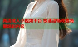 高清成人小视频平台 极速流畅观看海量精彩内容