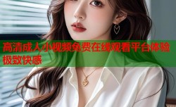 高清成人小视频免费在线观看平台体验极致快感