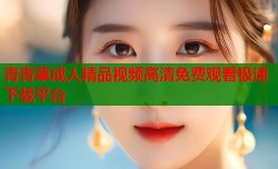 青青草成人精品视频高清免费观看极速下载平台