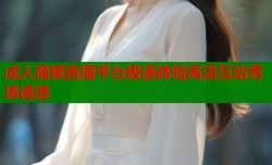 成人视频直播平台极速体验高清互动秀场诱惑