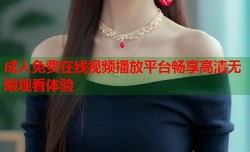 成人免费在线视频播放平台畅享高清无限观看体验