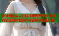 全球精选成人在线视频观看平台 极速高清流畅体验多样内容尽享私密乐趣