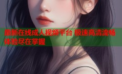 最新在线成人视频平台 极速高清流畅体验尽在掌握