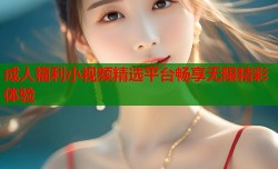 成人福利小视频精选平台畅享无限精彩体验