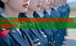 成人六九视频高清流畅体验尽享多功能观看平台