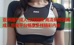 亚洲国产成人在线视频 高清免费亚洲成人影视平台畅享多样精彩内容