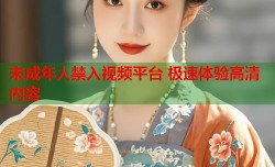 未成年人禁入视频平台 极速体验高清内容