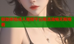 极致体验成人视频平台高清流畅无限观看