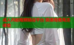 成人内射视频精选平台 极速观看高清体验