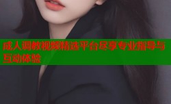 成人调教视频精选平台尽享专业指导与互动体验