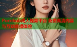 Pornhub成人视频平台 免费高清内容与互动直播体验