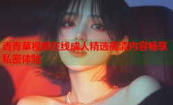 青青草视频在线成人精选高清内容畅享私密体验