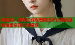 美国成人视频在线观看首选平台高清流畅海量资源任你畅享