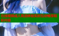 在线视频成人高清体验实时互动畅享精彩内容