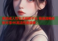 高清成人性生活视频平台 极速流畅体验尽享4K高清性爱盛宴