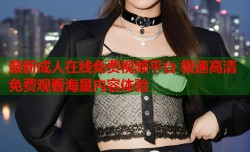 最新成人在线免费视频平台 极速高清免费观看海量内容体验