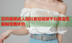 豆奶视频成人版抖音短视频平台高清无限制观看体验