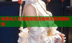免费成人在线视频高清流畅无限观看体验