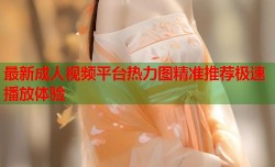 最新成人视频平台热力图精准推荐极速播放体验