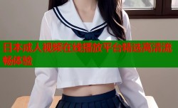 日本成人视频在线播放平台精选高清流畅体验