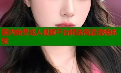 国内免费成人视频平台精选高清流畅体验