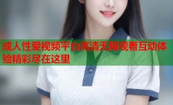 成人性爱视频平台高清无限观看互动体验精彩尽在这里