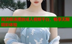 高清极速播放成人视频平台，畅享无限精彩体验
