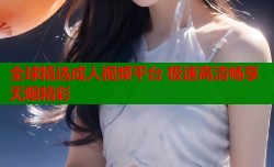 全球精选成人视频平台 极速高清畅享无限精彩