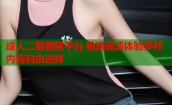 成人二级视频平台 极速高清体验多样内容自由选择
