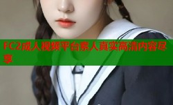 FC2成人视频平台素人真实高清内容尽享