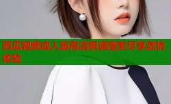 西瓜视频成人版高清极速搜索尽享激情体验