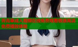 青青草成人视频在线免费观看极速高清免费播放体验