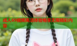成人69视频高清体验畅享无限精彩内容