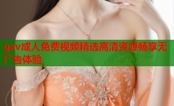 gav成人免费视频精选高清资源畅享无广告体验