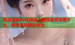 高清流畅av在线成人视频免费观看平台，畅享无限精彩体验